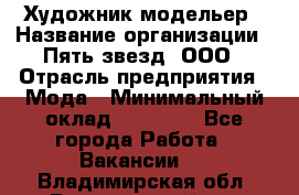 Художник-модельер › Название организации ­ Пять звезд, ООО › Отрасль предприятия ­ Мода › Минимальный оклад ­ 30 000 - Все города Работа » Вакансии   . Владимирская обл.,Вязниковский р-н